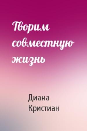 Обложка книги «Творим совместную жизнь» — Диана Кристиан