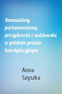 Immunitety parlamentarny, prezydencki i sędziowski w polskim prawie konstytucyjnym