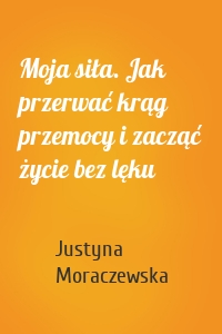 Moja siła. Jak przerwać krąg przemocy i zacząć życie bez lęku