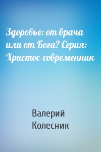 Здоровье: от врача или от Бога? Серия: Христос-современник