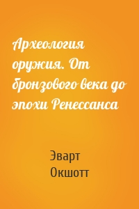 Археология оружия. От бронзового века до эпохи Ренессанса