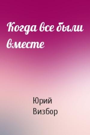 Обложка книги «Когда все были вместе» — Юрий Визбор