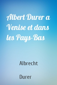 Albert Durer a Venise et dans les Pays-Bas