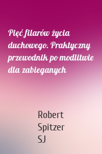 Pięć filarów życia duchowego. Praktyczny przewodnik po modlitwie dla zabieganych