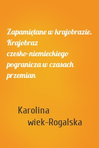 Zapamiętane w krajobrazie. Krajobraz czesko-niemieckiego pogranicza w czasach przemian