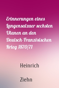 Erinnerungen eines Langensalzaer sechsten Ulanen an den Deutsch-Französischen Krieg 1870/71