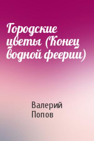 Обложка книги «Городские цветы (Конец водной феерии)» — Валерий Попов