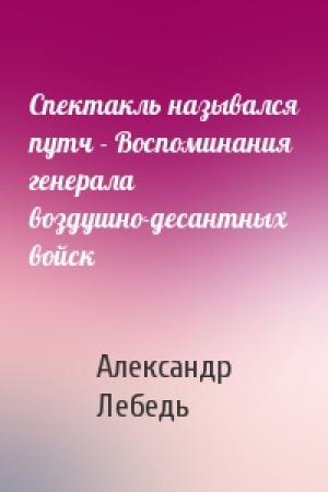 Обложка книги «Спектакль назывался путч - Воспоминания генерала воздушно-десантных войск» — Александр Лебедь