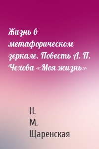 Жизнь в метафорическом зеркале. Повесть А. П. Чехова «Моя жизнь»
