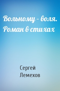 Вольному – воля. Роман в стихах