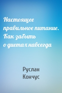 Настоящее правильное питание. Как забыть о диетах навсегда