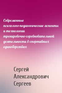 Современные психолого-педагогические аспекты и технологии тренировочно-соревновательной деятельности в спортивных единоборствах