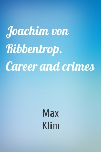 Joachim von Ribbentrop. Career and crimes