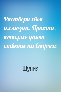 Раствори свои иллюзии. Притчи, которые дают ответы на вопросы