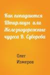 Олег Васильевич Измеров - Как попадаются Штирлицы  или Железнодорожные чудеса В. Суворова