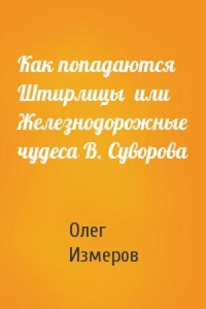 Обложка книги «Как попадаются Штирлицы  или Железнодорожные чудеса В. Суворова» — Олег Васильевич Измеров