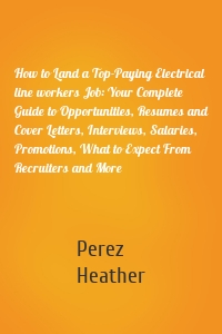 How to Land a Top-Paying Electrical line workers Job: Your Complete Guide to Opportunities, Resumes and Cover Letters, Interviews, Salaries, Promotions, What to Expect From Recruiters and More