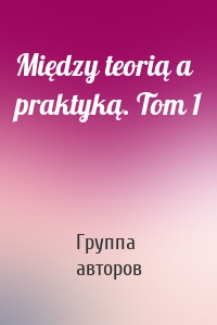 Między teorią a praktyką. Tom 1