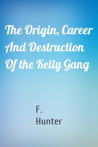 The Origin, Career And Destruction Of the Kelly Gang