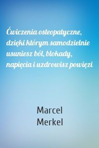 Ćwiczenia osteopatyczne, dzięki którym samodzielnie usuniesz ból, blokady, napięcia i uzdrowisz powięzi