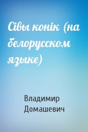 Обложка книги «Сiвы конiк (на белорусском языке)» — Владимир Максимович Домашевич