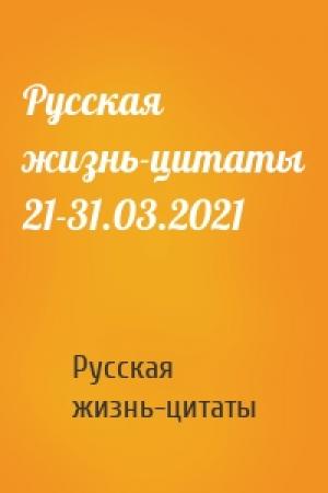 Обложка книги «Русская жизнь-цитаты 21-31.03.2021» — Русская жизнь-цитаты