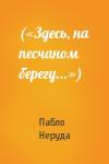 Пабло Неруда - («Здесь, на песчаном берегу...»)