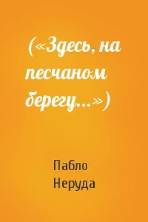 Обложка книги «(«Здесь, на песчаном берегу...»)» — Пабло Неруда