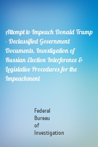 Attempt to Impeach Donald Trump - Declassified Government Documents, Investigation of Russian Election Interference & Legislative Procedures for the Impeachment