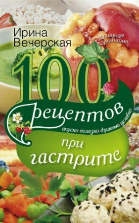 Обложка книги «100 рецептов при гастрите. Вкусно, полезно, душевно, целебно» — Ирина Вечерская
