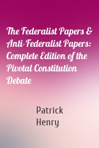 The Federalist Papers & Anti-Federalist Papers: Complete Edition of the Pivotal Constitution Debate