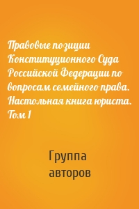 Правовые позиции Конституционного Суда Российской Федерации по вопросам семейного права. Настольная книга юриста. Том 1
