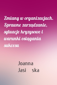 Zmiany w organizacjach. Sprawne zarządzanie, sytuacje kryzysowe i warunki osiągania sukcesu