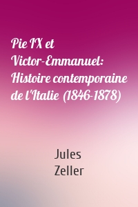 Pie IX et Victor-Emmanuel: Histoire contemporaine de l'Italie (1846-1878)