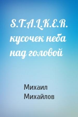 Обложка книги «S.T.A.L.K.E.R. кусочек неба над головой» — Михайлов Михайлович