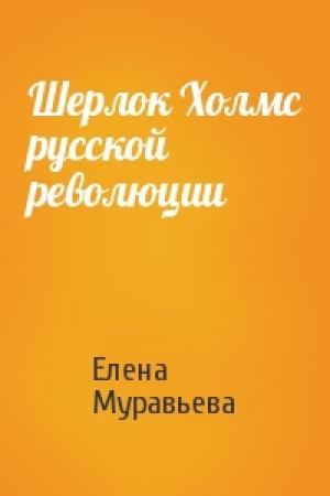 Обложка книги «Шерлок Холмс русской революции» — Елена Муравьева