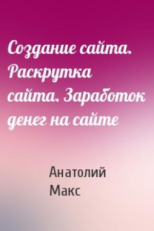 Обложка книги «Создание сайта. Раскрутка сайта. Заработок денег на сайте» — Анатолий Макс