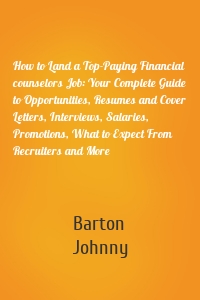 How to Land a Top-Paying Financial counselors Job: Your Complete Guide to Opportunities, Resumes and Cover Letters, Interviews, Salaries, Promotions, What to Expect From Recruiters and More