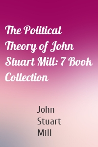 The Political Theory of John Stuart Mill: 7 Book Collection