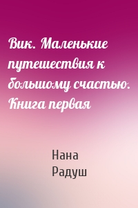 Вик. Маленькие путешествия к большому счастью. Книга первая