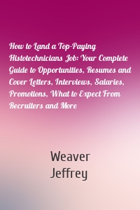 How to Land a Top-Paying Histotechnicians Job: Your Complete Guide to Opportunities, Resumes and Cover Letters, Interviews, Salaries, Promotions, What to Expect From Recruiters and More