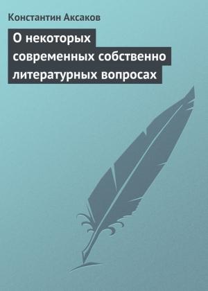 Обложка книги «О некоторых современных собственно литературных вопросах» — Константин Аксаков