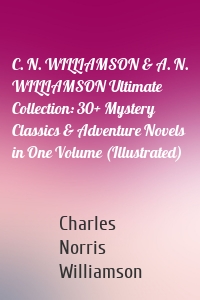 C. N. WILLIAMSON & A. N. WILLIAMSON Ultimate Collection: 30+ Mystery Classics & Adventure Novels in One Volume (Illustrated)