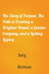The Story of Purpose. The Path to Creating a Brighter Brand, a Greater Company, and a Lasting Legacy
