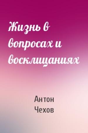 Обложка книги «Жизнь в вопросах и восклицаниях» — Антон Чехов