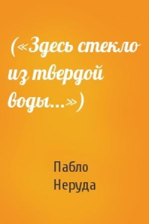 Обложка книги «(«Здесь стекло из твердой воды...»)» — Пабло Неруда
