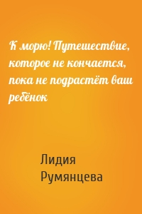 К морю! Путешествие, которое не кончается, пока не подрастёт ваш ребёнок