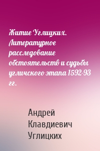 Житие Углицких. Литературное расследование обстоятельств и судьбы угличского этапа 1592-93 гг.