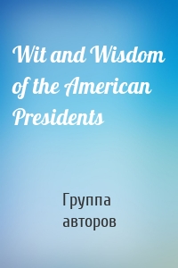 Wit and Wisdom of the American Presidents