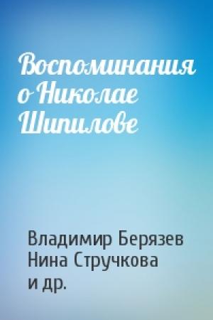 Обложка книги «Воспоминания о Николае Шипилове» — Владимир Берязев, Нина Стручкова, Сергей Ключников, Татьяна Дашкевич